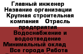 Главный инженер › Название организации ­ Крупная строительная компания › Отрасль предприятия ­ Водоснабжение и водоотведение › Минимальный оклад ­ 1 - Все города Работа » Вакансии   . Мордовия респ.